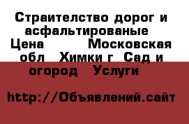 Страителство дорог и асфальтированые › Цена ­ 550 - Московская обл., Химки г. Сад и огород » Услуги   